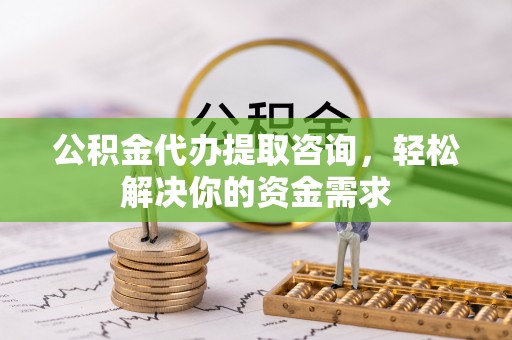 鄂伦春公积金代办提取咨询，轻松解决你的资金需求