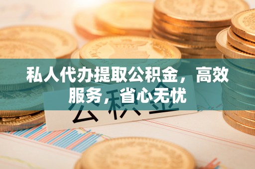 鄂伦春私人代办提取公积金，高效服务，省心无忧