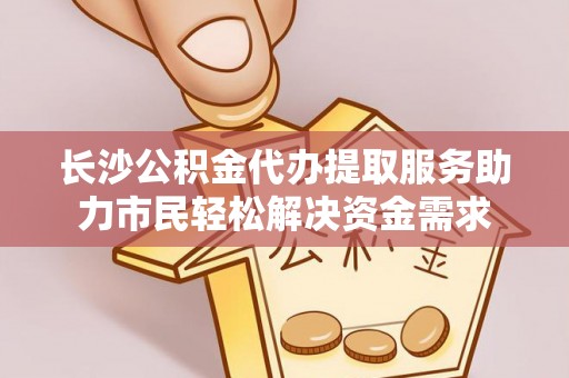 鄂伦春长沙公积金代办提取服务助力市民轻松解决资金需求