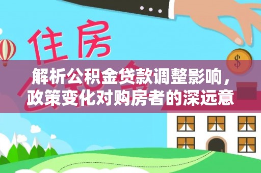鄂伦春解析公积金贷款调整影响，政策变化对购房者的深远意义