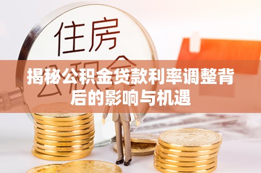 鄂伦春揭秘公积金贷款利率调整背后的影响与机遇