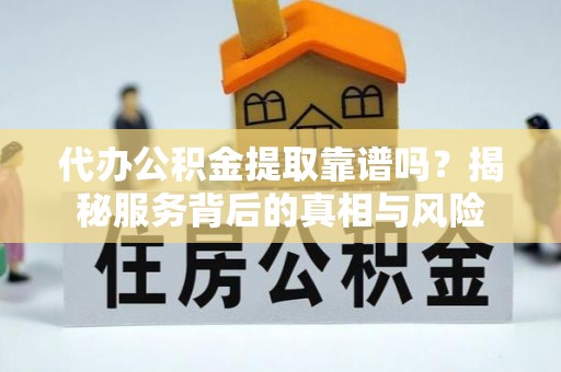 鄂伦春代办公积金提取靠谱吗？揭秘服务背后的真相与风险