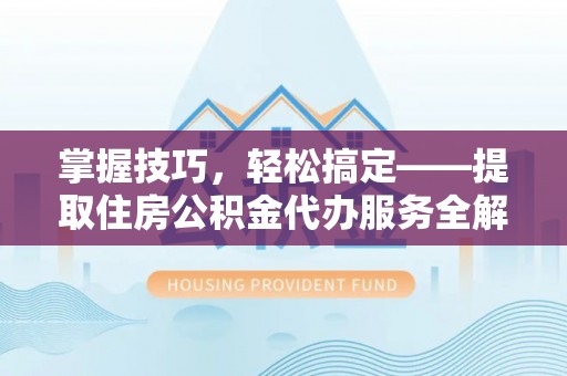 鄂伦春掌握技巧，轻松搞定——提取住房公积金代办服务全解析