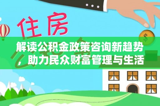 鄂伦春解读公积金政策咨询新趋势，助力民众财富管理与生活规划