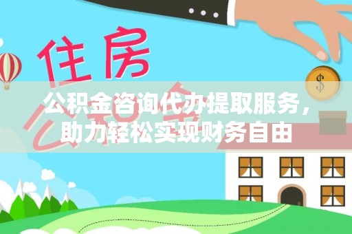 鄂伦春公积金咨询代办提取服务，助力轻松实现财务自由