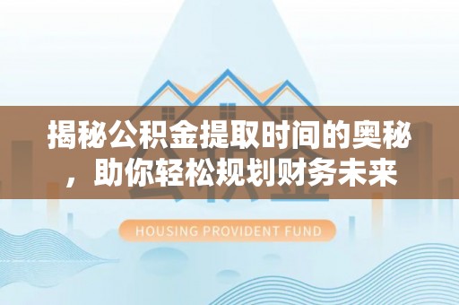 鄂伦春揭秘公积金提取时间的奥秘，助你轻松规划财务未来