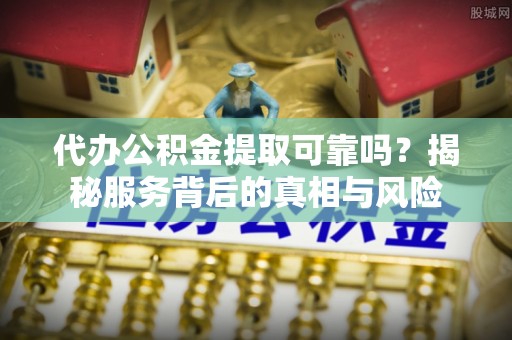 鄂伦春代办公积金提取可靠吗？揭秘服务背后的真相与风险