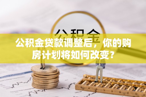 鄂伦春公积金贷款调整后，你的购房计划将如何改变？