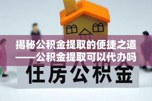 鄂伦春揭秘公积金提取的便捷之道——公积金提取可以代办吗？