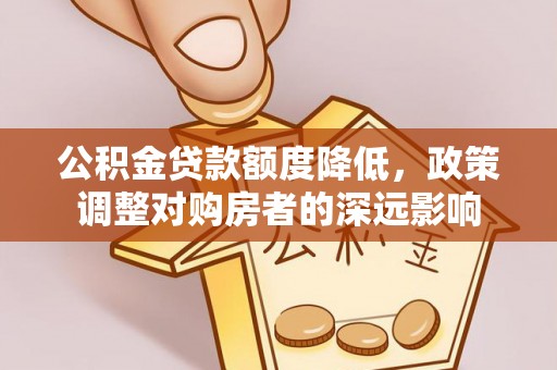 鄂伦春公积金贷款额度降低，政策调整对购房者的深远影响