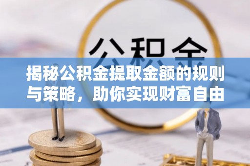 鄂伦春揭秘公积金提取金额的规则与策略，助你实现财富自由