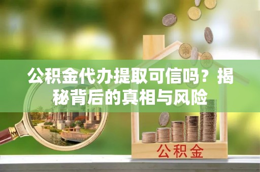 鄂伦春公积金代办提取可信吗？揭秘背后的真相与风险