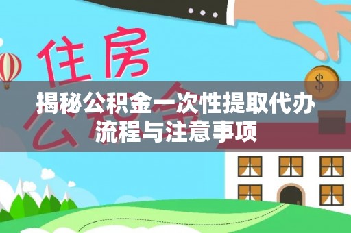 鄂伦春揭秘公积金一次性提取代办流程与注意事项