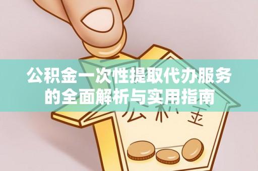 鄂伦春公积金一次性提取代办服务的全面解析与实用指南