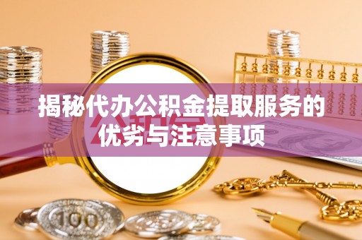 鄂伦春揭秘代办公积金提取服务的优劣与注意事项