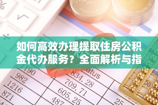 鄂伦春如何高效办理提取住房公积金代办服务？全面解析与指南
