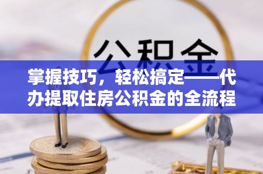 鄂伦春掌握技巧，轻松搞定——代办提取住房公积金的全流程解析