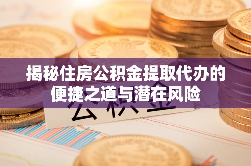 鄂伦春揭秘住房公积金提取代办的便捷之道与潜在风险