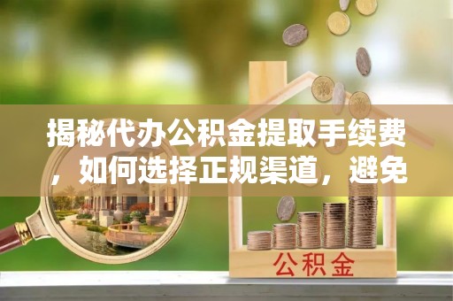鄂伦春揭秘代办公积金提取手续费，如何选择正规渠道，避免上当受骗