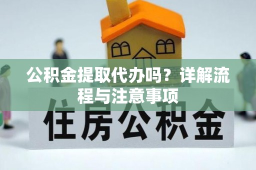 鄂伦春公积金提取代办吗？详解流程与注意事项