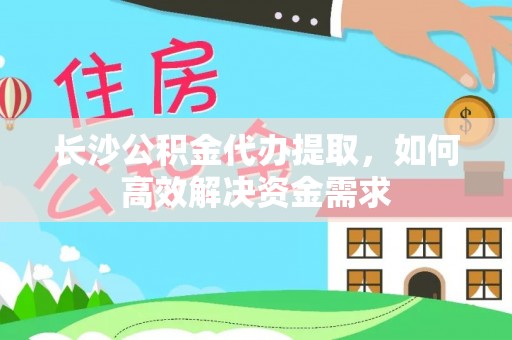 鄂伦春长沙公积金代办提取，如何高效解决资金需求