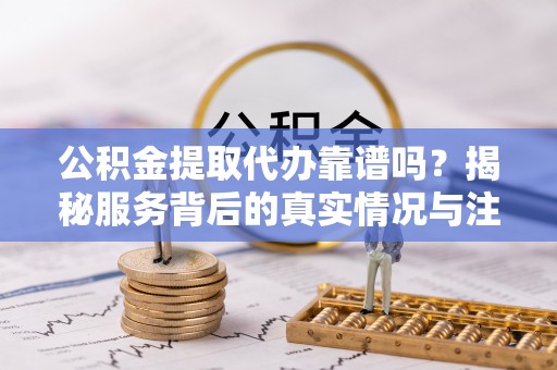 鄂伦春公积金提取代办靠谱吗？揭秘服务背后的真实情况与注意事项