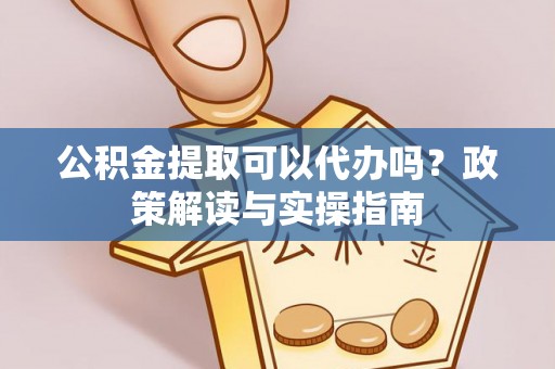 鄂伦春公积金提取可以代办吗？政策解读与实操指南