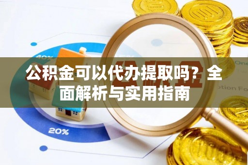 鄂伦春公积金可以代办提取吗？全面解析与实用指南