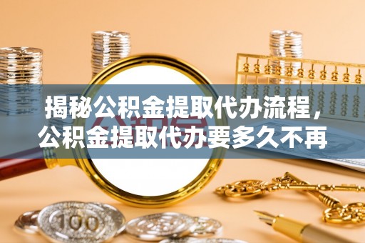 鄂伦春揭秘公积金提取代办流程，公积金提取代办要多久不再是谜题