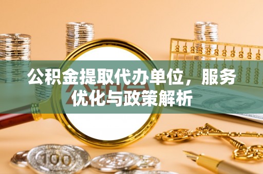 鄂伦春公积金提取代办单位，服务优化与政策解析