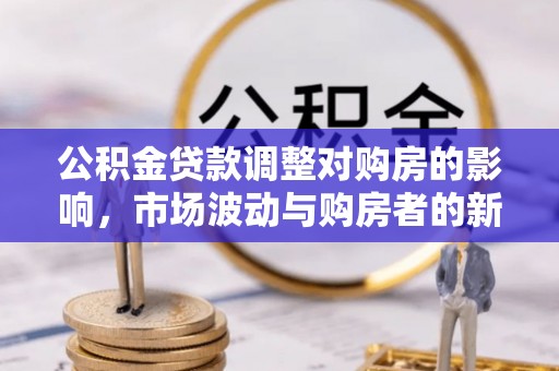 鄂伦春公积金贷款调整对购房的影响，市场波动与购房者的新选择