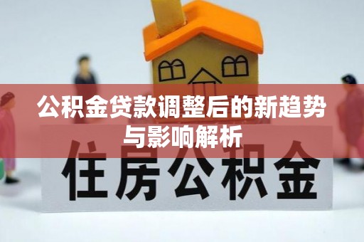 鄂伦春公积金贷款调整后的新趋势与影响解析