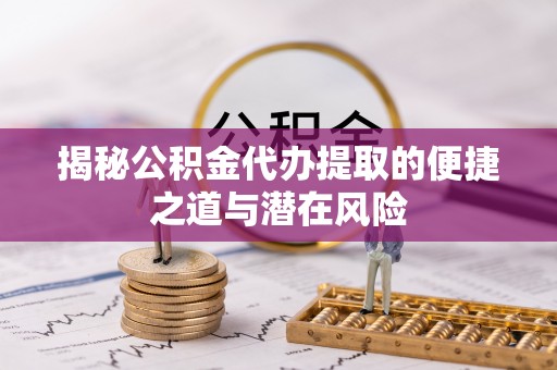 鄂伦春揭秘公积金代办提取的便捷之道与潜在风险