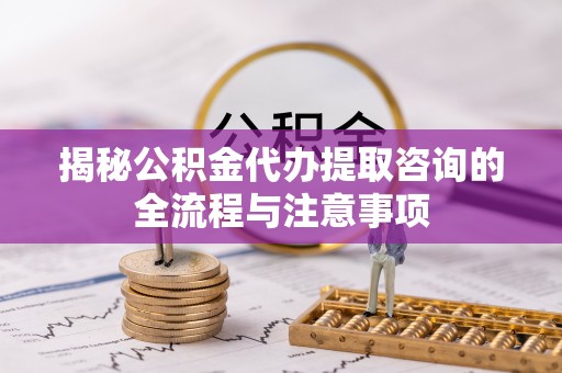 鄂伦春揭秘公积金代办提取咨询的全流程与注意事项