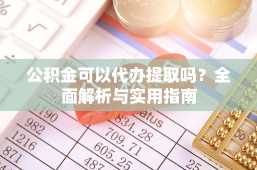鄂伦春公积金可以代办提取吗？全面解析与实用指南