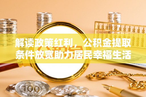 鄂伦春解读政策红利，公积金提取条件放宽助力居民幸福生活
