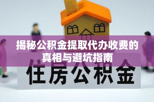 鄂伦春揭秘公积金提取代办收费的真相与避坑指南