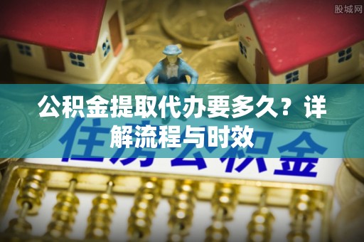 鄂伦春公积金提取代办要多久？详解流程与时效