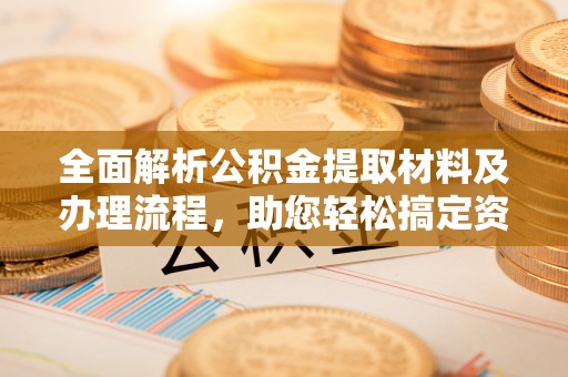 鄂伦春全面解析公积金提取材料及办理流程，助您轻松搞定资金提取