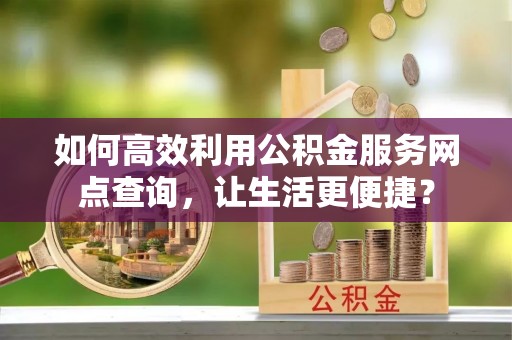 鄂伦春如何高效利用公积金服务网点查询，让生活更便捷？