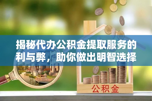 鄂伦春揭秘代办公积金提取服务的利与弊，助你做出明智选择