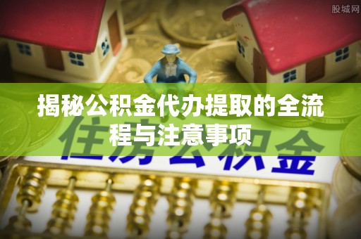 鄂伦春揭秘公积金代办提取的全流程与注意事项