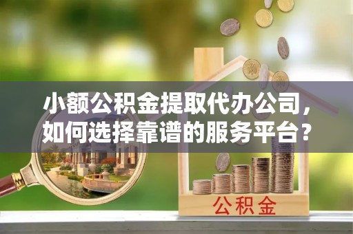 鄂伦春小额公积金提取代办公司，如何选择靠谱的服务平台？