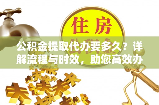 鄂伦春公积金提取代办要多久？详解流程与时效，助您高效办理