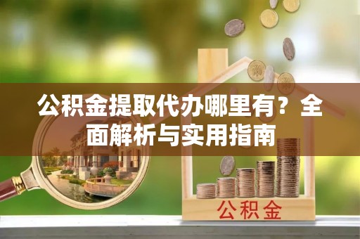鄂伦春公积金提取代办哪里有？全面解析与实用指南