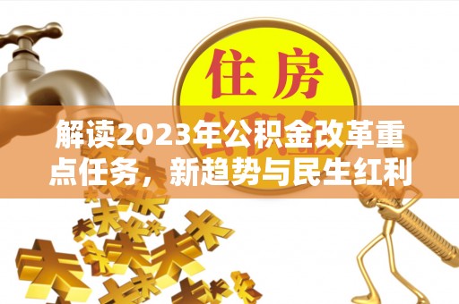 鄂伦春解读2023年公积金改革重点任务，新趋势与民生红利