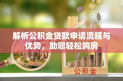 鄂伦春解析公积金贷款申请流程与优势，助您轻松购房