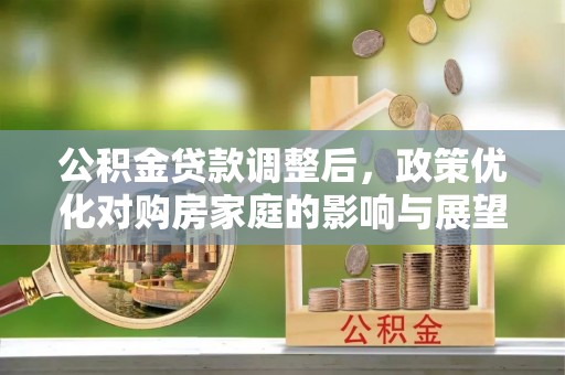 鄂伦春公积金贷款调整后，政策优化对购房家庭的影响与展望