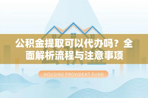 鄂伦春公积金提取可以代办吗？全面解析流程与注意事项