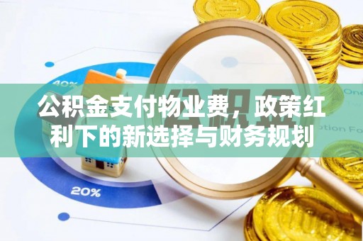 鄂伦春公积金支付物业费，政策红利下的新选择与财务规划